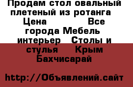 Продам стол овальный плетеный из ротанга › Цена ­ 48 650 - Все города Мебель, интерьер » Столы и стулья   . Крым,Бахчисарай